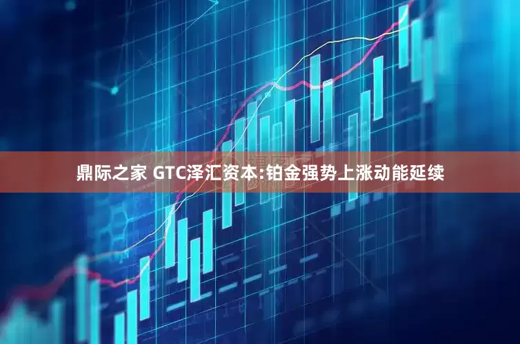 鼎际之家 GTC泽汇资本:铂金强势上涨动能延续