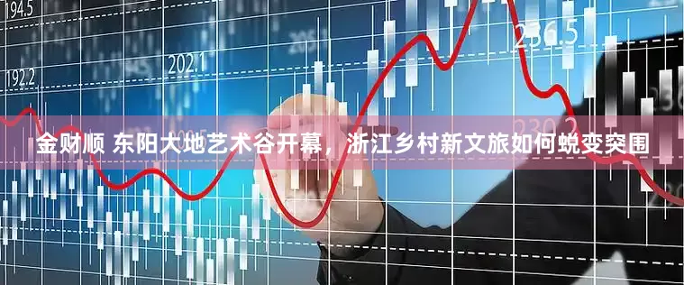 金财顺 东阳大地艺术谷开幕，浙江乡村新文旅如何蜕变突围