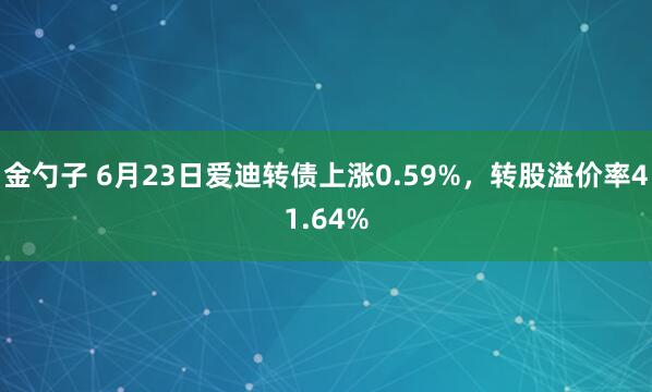 金勺子 6月23日爱迪转债上涨0.59%，转股溢价率41.64%