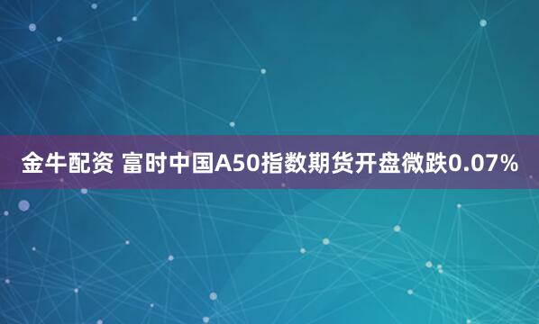 金牛配资 富时中国A50指数期货开盘微跌0.07%