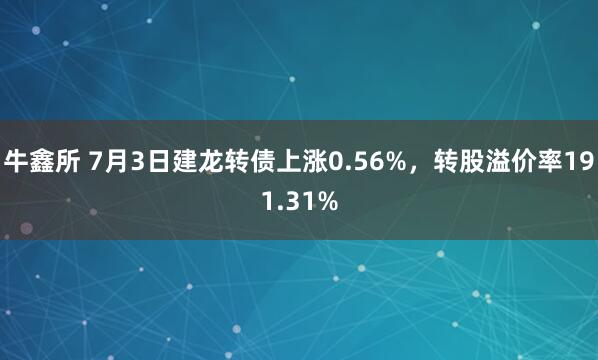 牛鑫所 7月3日建龙转债上涨0.56%，转股溢价率191.31%