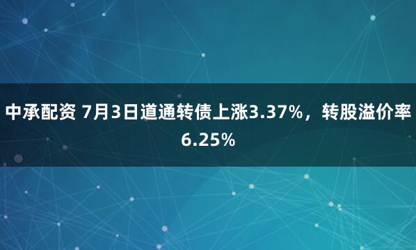 中承配资 7月3日道通转债上涨3.37%，转股溢价率6.25%