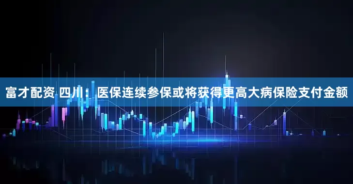 富才配资 四川：医保连续参保或将获得更高大病保险支付金额