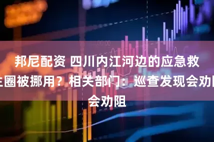邦尼配资 四川内江河边的应急救生圈被挪用？相关部门：巡查发现会劝阻