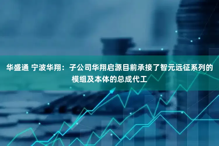 华盛通 宁波华翔：子公司华翔启源目前承接了智元远征系列的模组及本体的总成代工