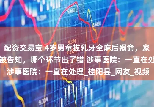 配资交易宝 4岁男童拔乳牙全麻后殒命，家属：事发6小时后才被告知，哪个环节出了错 涉事医院：一直在处理_桂阳县_网友_视频