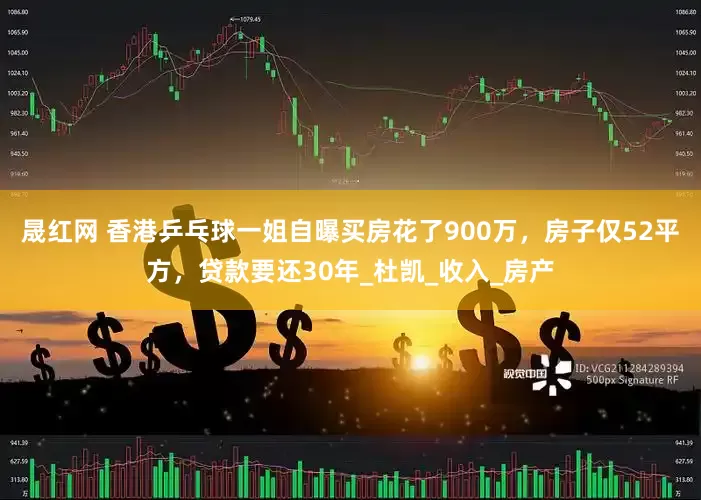 晟红网 香港乒乓球一姐自曝买房花了900万，房子仅52平方，贷款要还30年_杜凯_收入_房产