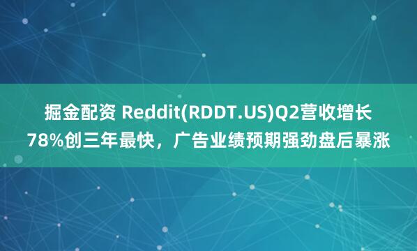 掘金配资 Reddit(RDDT.US)Q2营收增长78%创三年最快，广告业绩预期强劲盘后暴涨