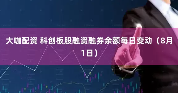 大咖配资 科创板股融资融券余额每日变动（8月1日）