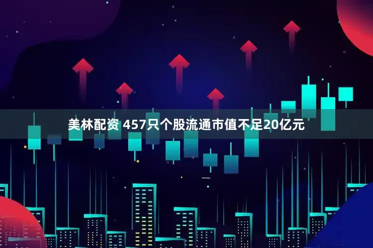 美林配资 457只个股流通市值不足20亿元