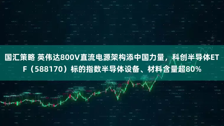 国汇策略 英伟达800V直流电源架构添中国力量，科创半导体ETF（588170）标的指数半导体设备、材料含量超80%
