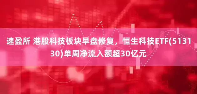 速盈所 港股科技板块早盘修复，恒生科技ETF(513130)单周净流入额超30亿元