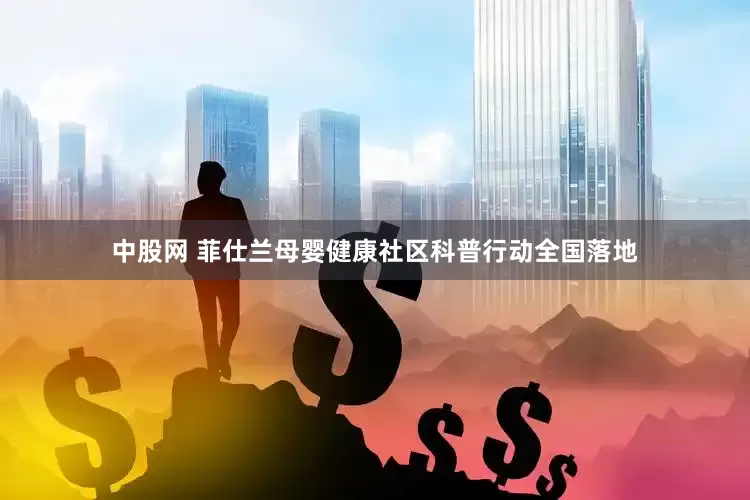中股网 菲仕兰母婴健康社区科普行动全国落地