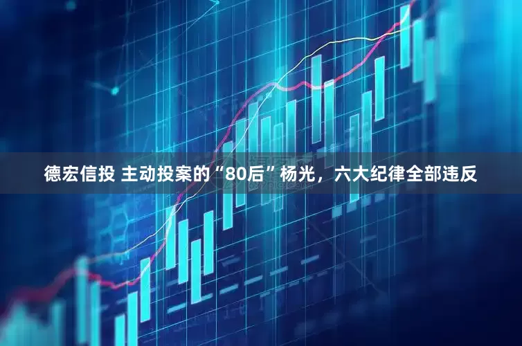德宏信投 主动投案的“80后”杨光，六大纪律全部违反