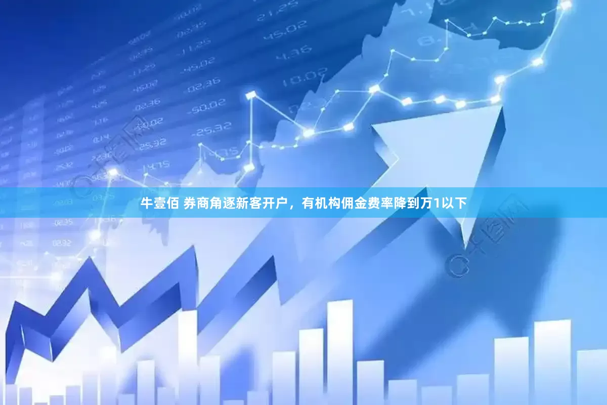 牛壹佰 券商角逐新客开户，有机构佣金费率降到万1以下