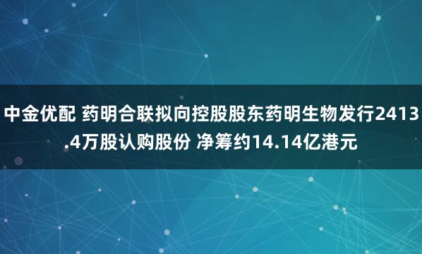 中金优配 药明合联拟向控股股东药明生物发行2413.4万股认购股份 净筹约14.14亿港元
