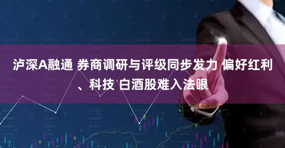 泸深A融通 券商调研与评级同步发力 偏好红利、科技 白酒股难入法眼