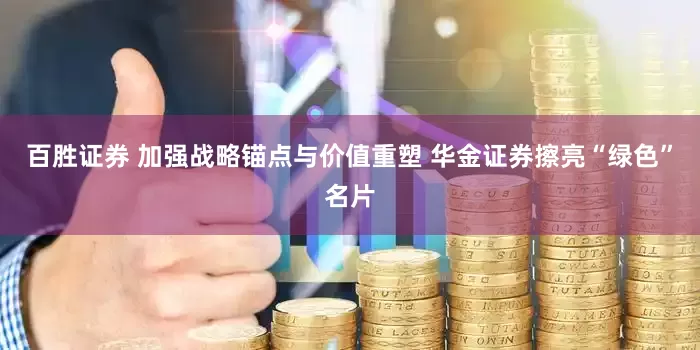 百胜证券 加强战略锚点与价值重塑 华金证券擦亮“绿色”名片