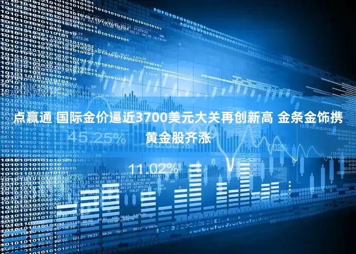 点赢通 国际金价逼近3700美元大关再创新高 金条金饰携黄金股齐涨