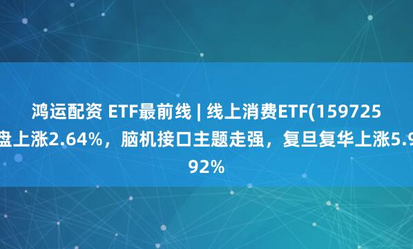 鸿运配资 ETF最前线 | 线上消费ETF(159725)早盘上涨2.64%，脑机接口主题走强，复旦复华上涨5.92%