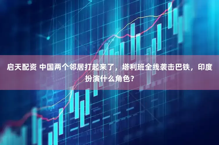 启天配资 中国两个邻居打起来了，塔利班全线袭击巴铁，印度扮演什么角色？