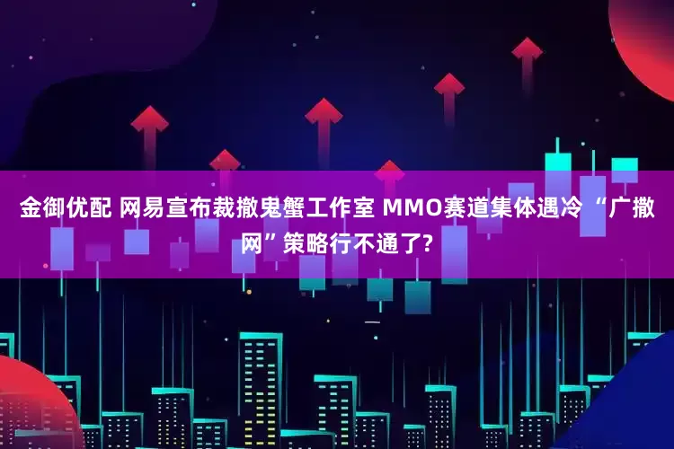 金御优配 网易宣布裁撤鬼蟹工作室 MMO赛道集体遇冷 “广撒网”策略行不通了?