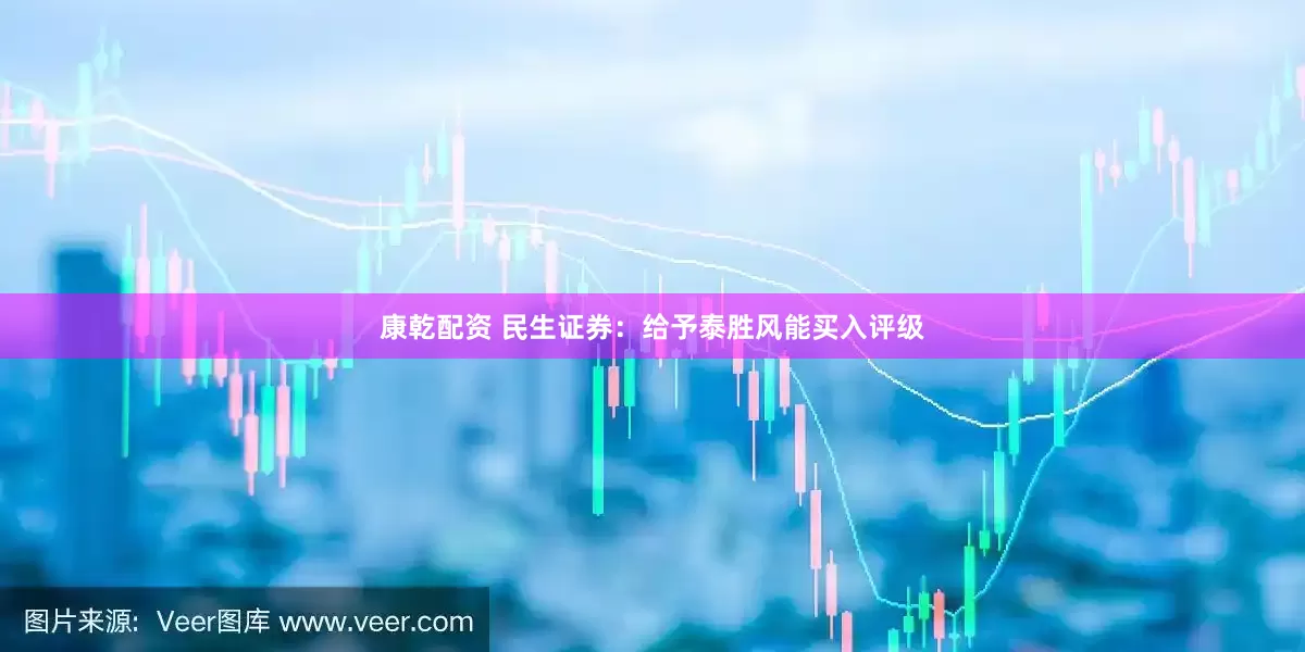 康乾配资 民生证券：给予泰胜风能买入评级