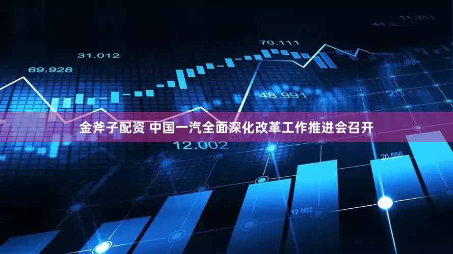 金斧子配资 中国一汽全面深化改革工作推进会召开