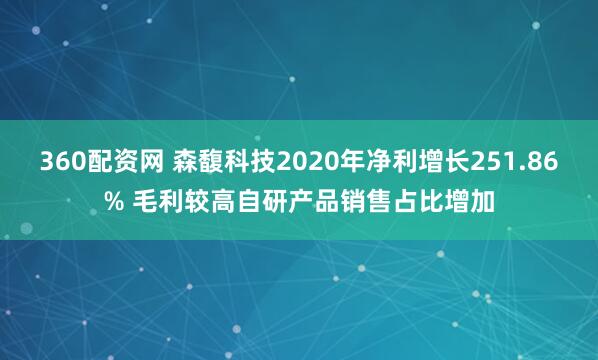 360配资网 森馥科技2020年净利增长251.86% 毛利较高自研产品销售占比增加