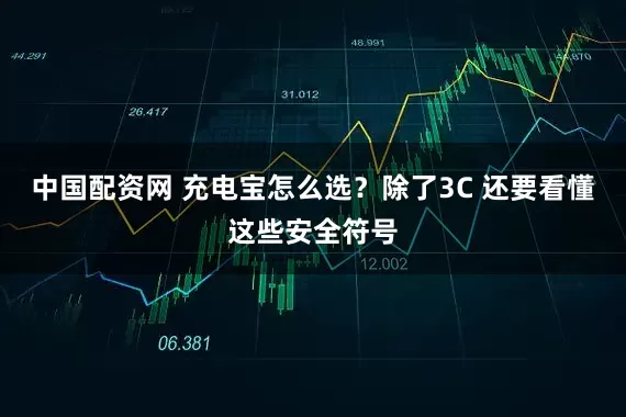 中国配资网 充电宝怎么选？除了3C 还要看懂这些安全符号