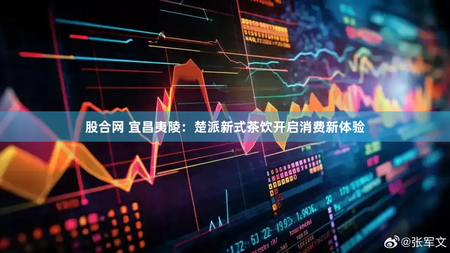 股合网 宜昌夷陵：楚派新式茶饮开启消费新体验