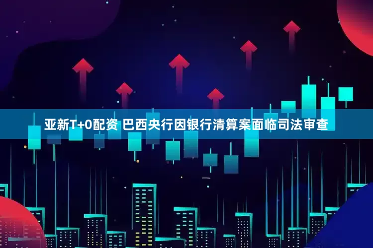 亚新T+0配资 巴西央行因银行清算案面临司法审查