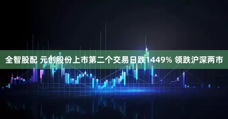 全智股配 元创股份上市第二个交易日跌1449% 领跌沪深两市