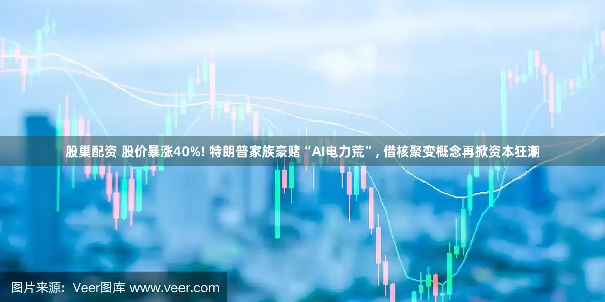 股巢配资 股价暴涨40%! 特朗普家族豪赌“AI电力荒”, 借核聚变概念再掀资本狂潮