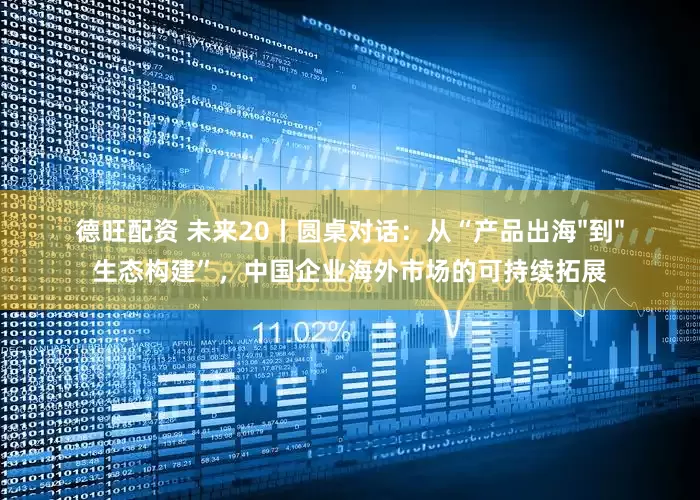 德旺配资 未来20丨圆桌对话：从“产品出海"到"生态构建”，中国企业海外市场的可持续拓展
