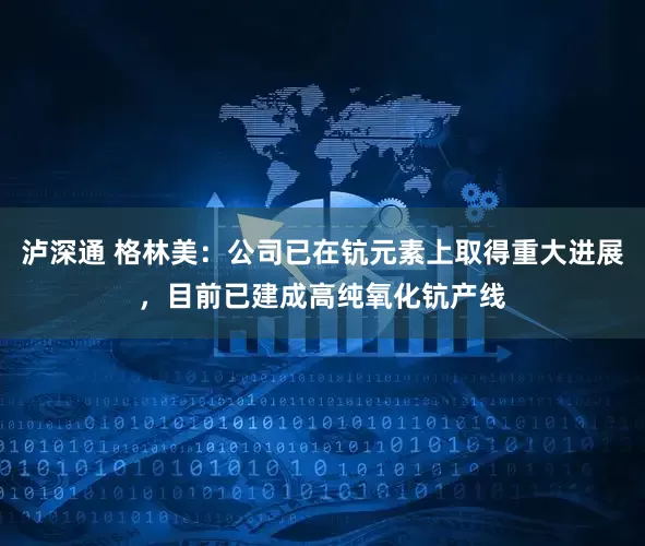 泸深通 格林美：公司已在钪元素上取得重大进展，目前已建成高纯氧化钪产线