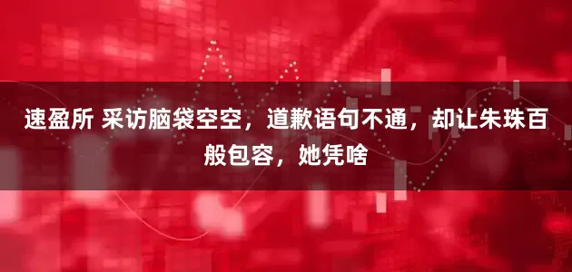 速盈所 采访脑袋空空，道歉语句不通，却让朱珠百般包容，她凭啥