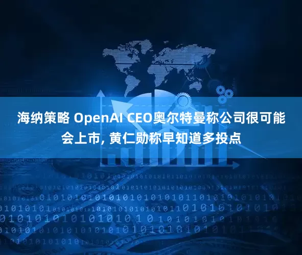 海纳策略 OpenAI CEO奥尔特曼称公司很可能会上市, 黄仁勋称早知道多投点
