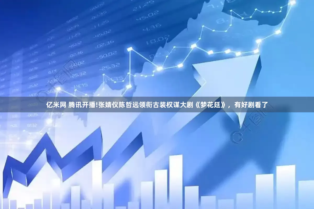亿米网 腾讯开播!张婧仪陈哲远领衔古装权谋大剧《梦花廷》，有好剧看了