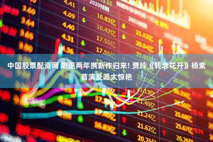 中国股票配资网 隐退两年携新作归来! 贾玲《转念花开》杨紫首演反派太惊艳